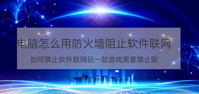 电脑怎么用防火墙阻止软件联网 如何禁止软件联网玩一款游戏需要禁止联？